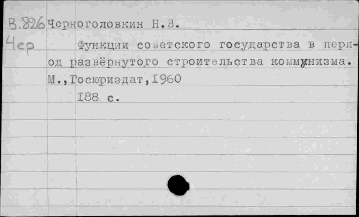 ﻿В.ЗЗ&Чери0 ГОЛОВКИН Н.В.
___ Функции советского государства в пери од развёрнутого строительства коммунизма. М.,Госюриздат,1960 188 с.